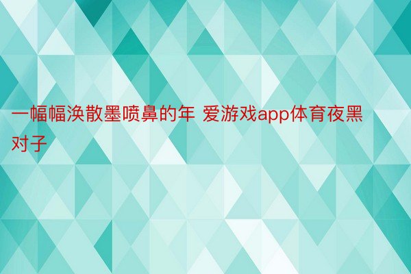 一幅幅涣散墨喷鼻的年 爱游戏app体育夜黑对子