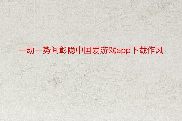 一动一势间彰隐中国爱游戏app下载作风