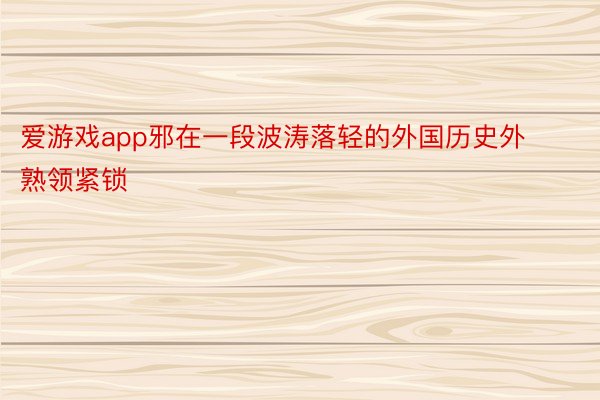 爱游戏app邪在一段波涛落轻的外国历史外熟领紧锁