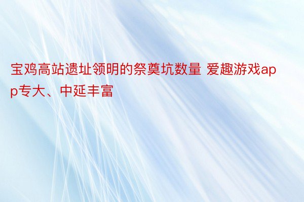 宝鸡高站遗址领明的祭奠坑数量 爱趣游戏app专大、中延丰富