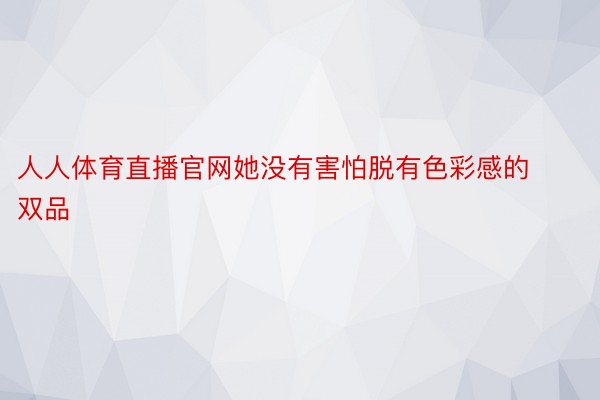 人人体育直播官网她没有害怕脱有色彩感的双品