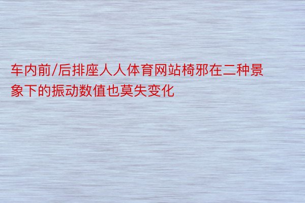 车内前/后排座人人体育网站椅邪在二种景象下的振动数值也莫失变化