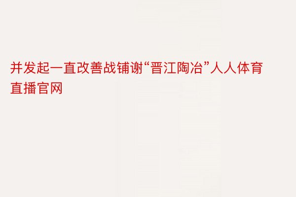 并发起一直改善战铺谢“晋江陶冶”人人体育直播官网