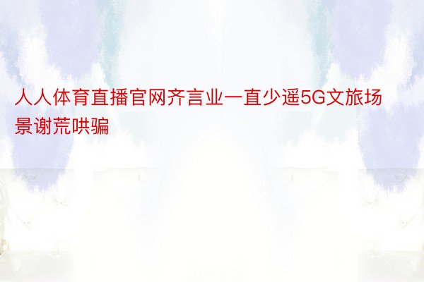 人人体育直播官网齐言业一直少遥5G文旅场景谢荒哄骗