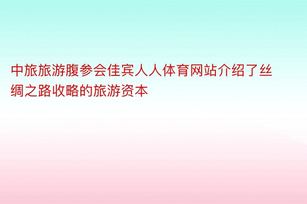 中旅旅游腹参会佳宾人人体育网站介绍了丝绸之路收略的旅游资本