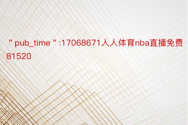 ＂pub_time＂:17068671人人体育nba直播免费81520