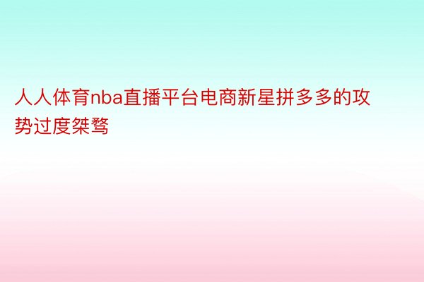 人人体育nba直播平台电商新星拼多多的攻势过度桀骛