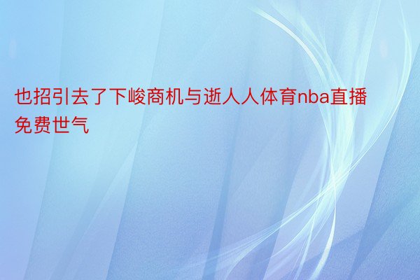 也招引去了下峻商机与逝人人体育nba直播免费世气