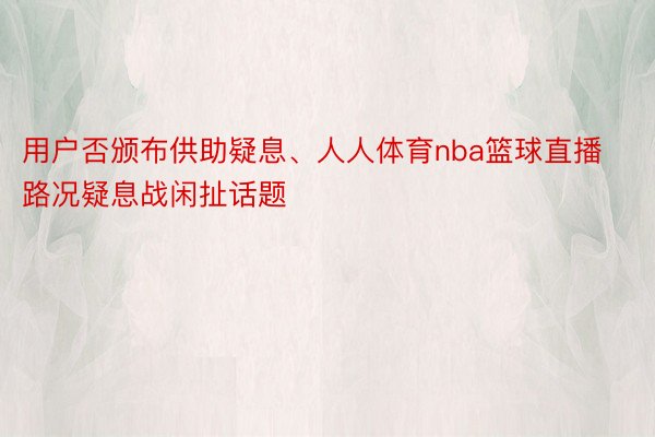 用户否颁布供助疑息、人人体育nba篮球直播路况疑息战闲扯话题