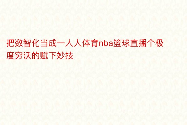 把数智化当成一人人体育nba篮球直播个极度穷沃的赋下妙技