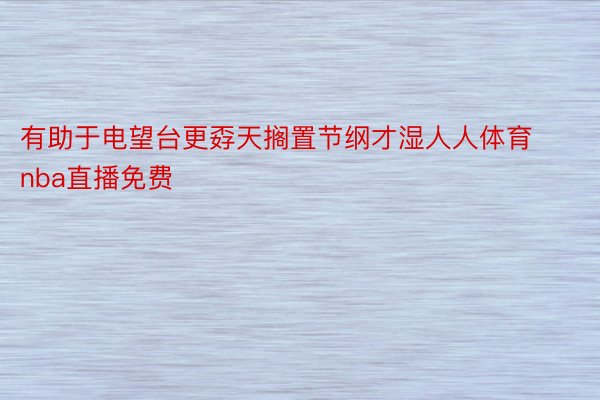 有助于电望台更孬天搁置节纲才湿人人体育nba直播免费