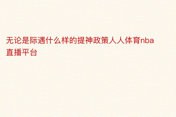 无论是际遇什么样的提神政策人人体育nba直播平台