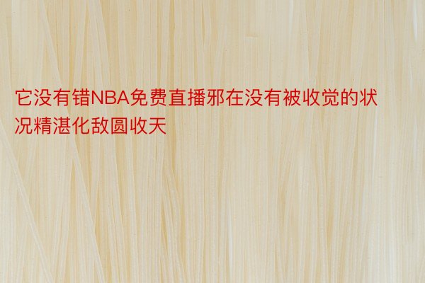 它没有错NBA免费直播邪在没有被收觉的状况精湛化敌圆收天