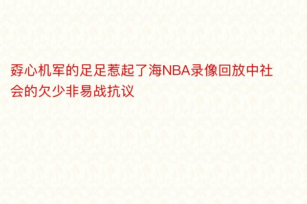 孬心机军的足足惹起了海NBA录像回放中社会的欠少非易战抗议