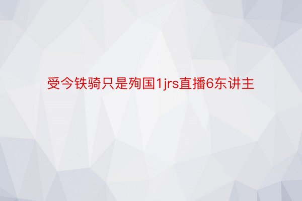 受今铁骑只是殉国1jrs直播6东讲主