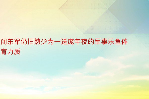 闭东军仍旧熟少为一送庞年夜的军事乐鱼体育力质