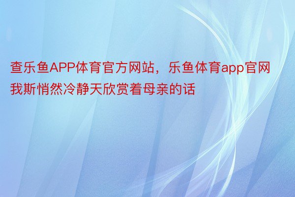 查乐鱼APP体育官方网站，乐鱼体育app官网我斯悄然冷静天欣赏着母亲的话