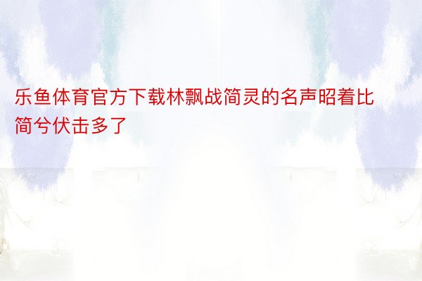 乐鱼体育官方下载林飘战简灵的名声昭着比简兮伏击多了