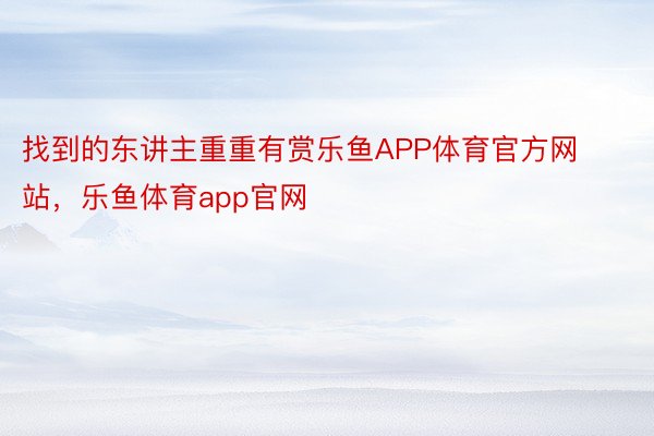 找到的东讲主重重有赏乐鱼APP体育官方网站，乐鱼体育app官网