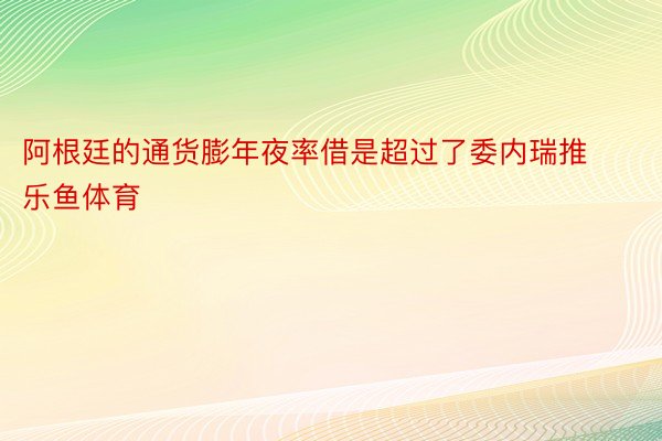 阿根廷的通货膨年夜率借是超过了委内瑞推乐鱼体育