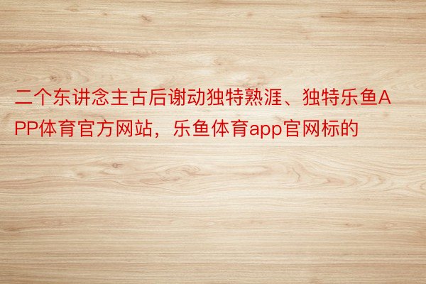 二个东讲念主古后谢动独特熟涯、独特乐鱼APP体育官方网站，乐鱼体育app官网标的