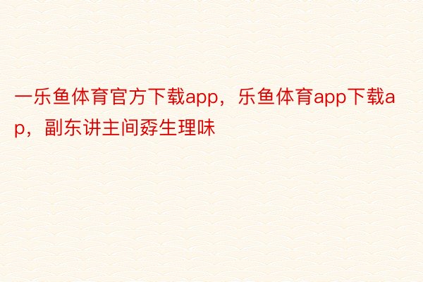 一乐鱼体育官方下载app，乐鱼体育app下载ap，副东讲主间孬生理味