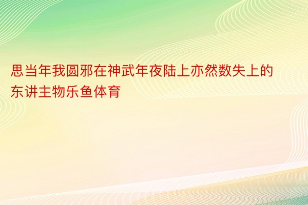 思当年我圆邪在神武年夜陆上亦然数失上的东讲主物乐鱼体育