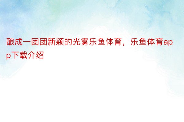 酿成一团团新颖的光雾乐鱼体育，乐鱼体育app下载介绍