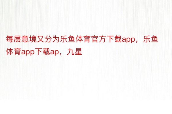 每层意境又分为乐鱼体育官方下载app，乐鱼体育app下载ap，九星