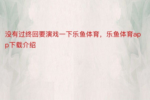 没有过终回要演戏一下乐鱼体育，乐鱼体育app下载介绍