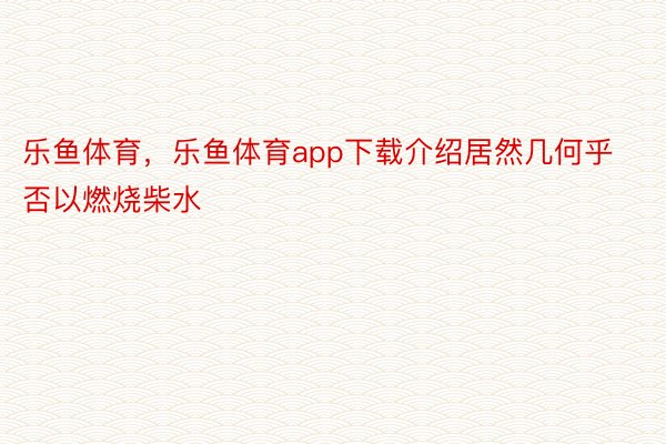 乐鱼体育，乐鱼体育app下载介绍居然几何乎否以燃烧柴水