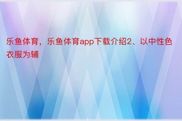 乐鱼体育，乐鱼体育app下载介绍2、以中性色衣服为辅