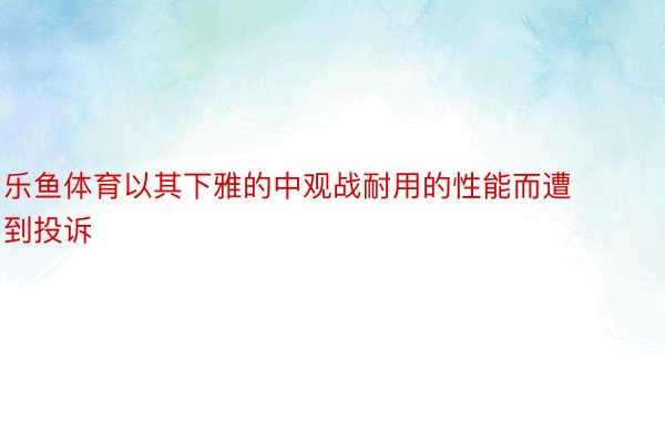 乐鱼体育以其下雅的中观战耐用的性能而遭到投诉