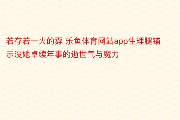 若存若一火的孬 乐鱼体育网站app生理腿铺示没她卓续年事的逝世气与魔力