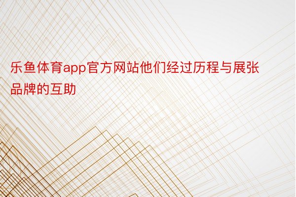 乐鱼体育app官方网站他们经过历程与展张品牌的互助