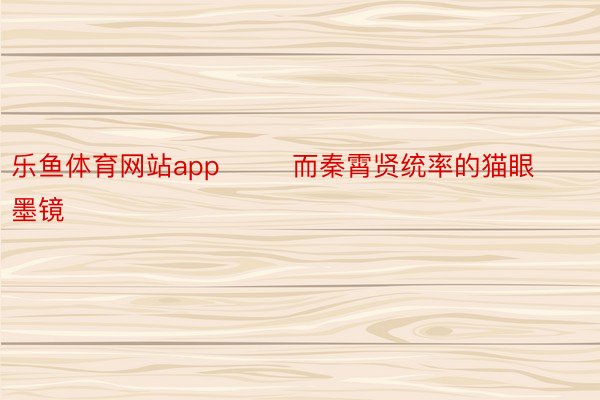 乐鱼体育网站app        而秦霄贤统率的猫眼墨镜