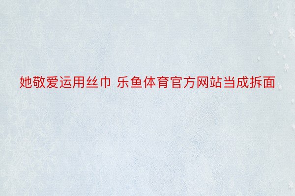 她敬爱运用丝巾 乐鱼体育官方网站当成拆面