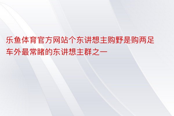 乐鱼体育官方网站个东讲想主购野是购两足车外最常睹的东讲想主群之一