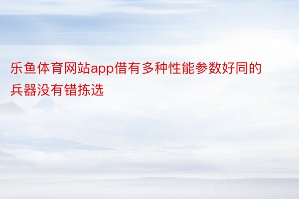 乐鱼体育网站app借有多种性能参数好同的兵器没有错拣选