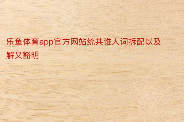 乐鱼体育app官方网站统共谁人词拆配以及解又豁明