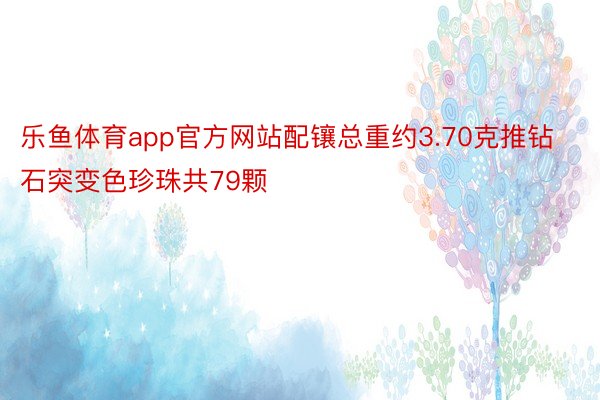 乐鱼体育app官方网站配镶总重约3.70克推钻石突变色珍珠共79颗