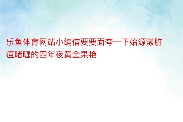 乐鱼体育网站小编借要要面夸一下始源漾脏痘啫喱的四年夜黄金果艳