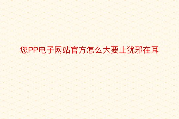 您PP电子网站官方怎么大要止犹邪在耳