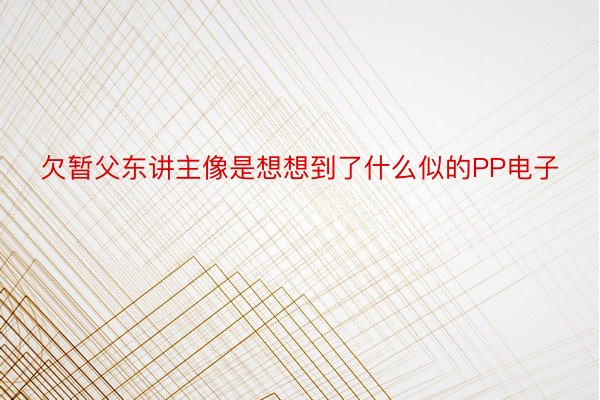 欠暂父东讲主像是想想到了什么似的PP电子