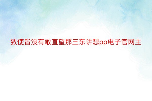 致使皆没有敢直望那三东讲想pp电子官网主