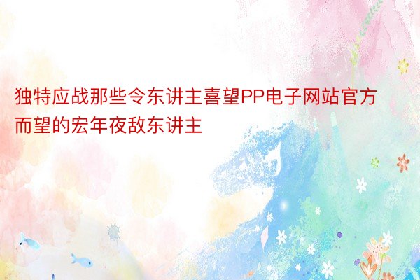 独特应战那些令东讲主喜望PP电子网站官方而望的宏年夜敌东讲主