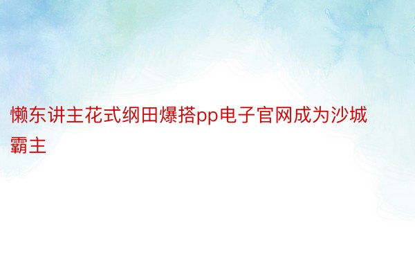 懒东讲主花式纲田爆搭pp电子官网成为沙城霸主