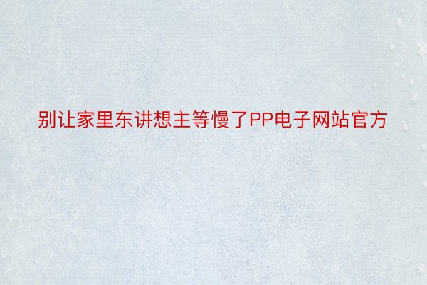 别让家里东讲想主等慢了PP电子网站官方