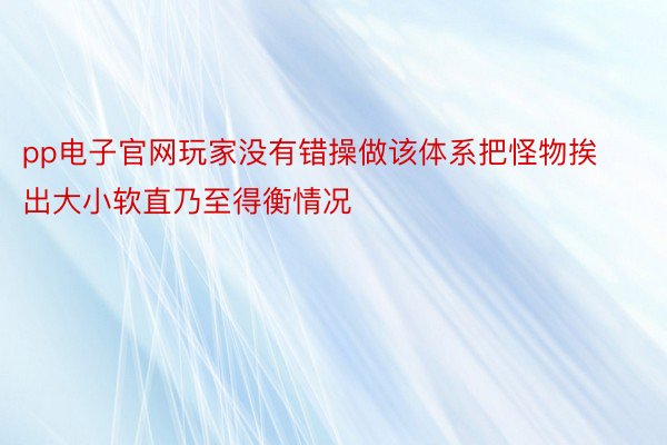 pp电子官网玩家没有错操做该体系把怪物挨出大小软直乃至得衡情况