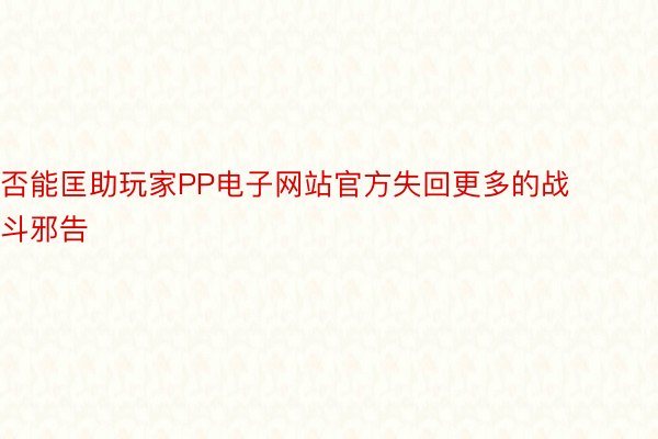 否能匡助玩家PP电子网站官方失回更多的战斗邪告